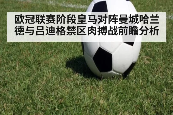 欧冠联赛阶段皇马对阵曼城哈兰德与吕迪格禁区肉搏战前瞻分析