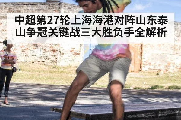 中超第27轮上海海港对阵山东泰山争冠关键战三大胜负手全解析