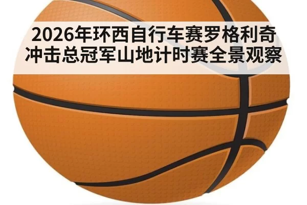 2026年环西自行车赛罗格利奇冲击总冠军山地计时赛全景观察